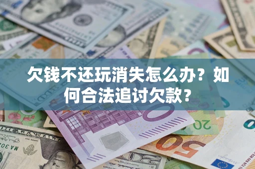 北京欠钱不还玩消失怎么办？如何合法追讨欠款？