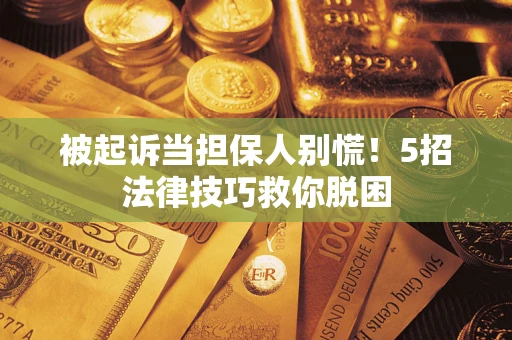 北京被起诉当担保人别慌！5招法律技巧救你脱困