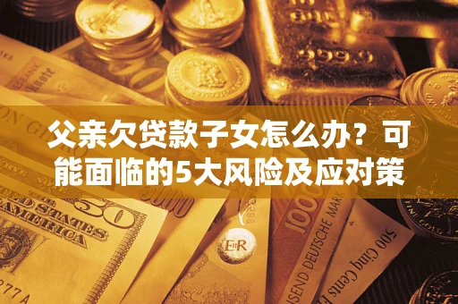 北京父亲欠贷款子女怎么办?可能面临的5大风险及应对策略 北京父亲欠贷款子女怎么办?可能面临的5大风险及应对策略