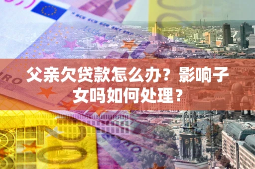北京父亲欠贷款怎么办？影响子女吗如何处理？