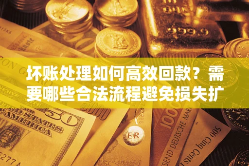 北京坏账处理如何高效回款？需要哪些合法流程避免损失扩大？