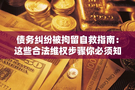 北京债务纠纷被拘留自救指南：这些合法维权步骤你必须知道！