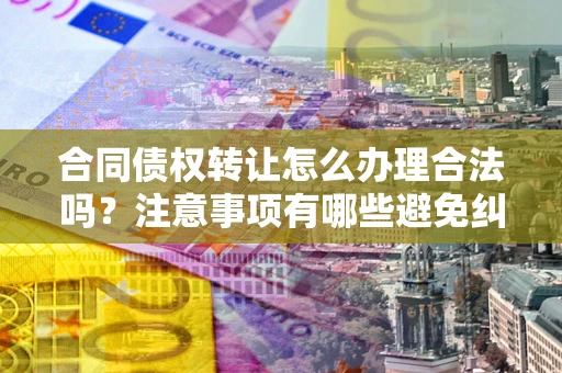 北京合同债权转让怎么办理合法吗？注意事项有哪些避免纠纷？