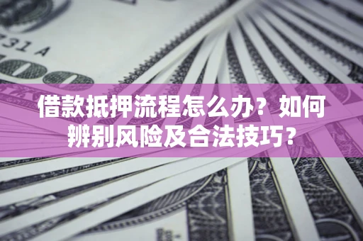 北京借款抵押流程怎么办？如何辨别风险及合法技巧？