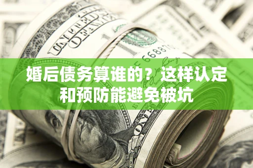 北京婚后债务算谁的？这样认定和预防能避免被坑