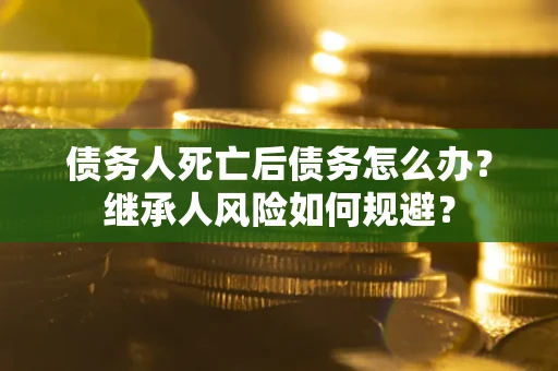 北京债务人死亡后债务怎么办？继承人风险如何规避？