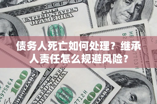 北京债务人死亡如何处理？继承人责任怎么规避风险？