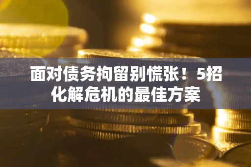 北京面对债务拘留别慌张！5招化解危机的最佳方案