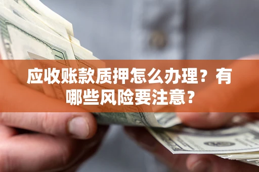北京应收账款质押怎么办理？有哪些风险要注意？