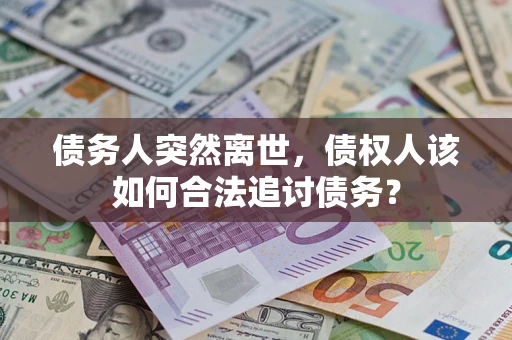 北京债务人突然离世，债权人该如何合法追讨债务？