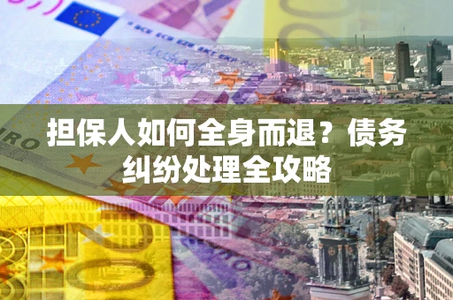 北京担保人如何全身而退？债务纠纷处理全攻略