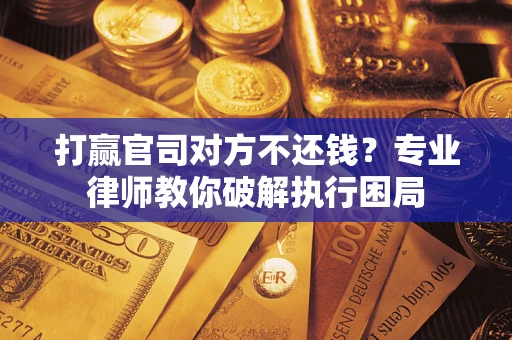 北京打赢官司对方不还钱？专业律师教你破解执行困局