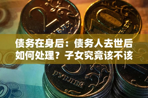 北京债务在身后：债务人去世后如何处理？子女究竟该不该还钱？