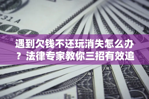 北京遇到欠钱不还玩消失怎么办？法律专家教你三招有效追债！