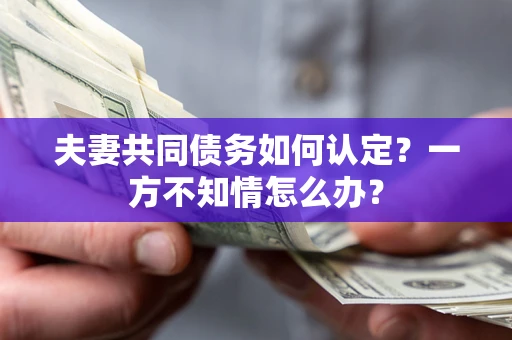 北京夫妻共同债务如何认定？一方不知情怎么办？