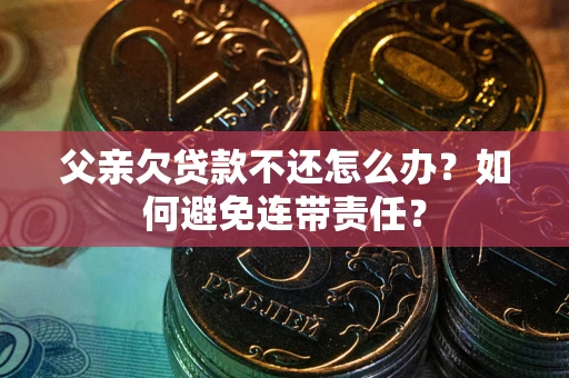 北京父亲欠贷款不还怎么办？如何避免连带责任？