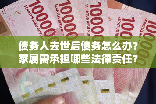 北京债务人去世后债务怎么办？家属需承担哪些法律责任？