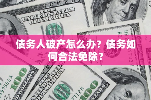 北京债务人破产怎么办？债务如何合法免除？