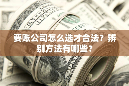 北京要账公司怎么选才合法？辨别方法有哪些？