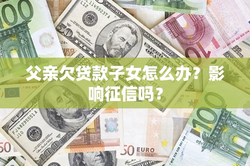 北京父亲欠贷款子女怎么办？影响征信吗？