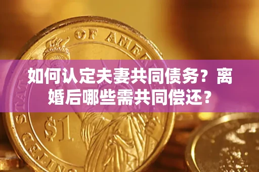 北京如何认定夫妻共同债务？离婚后哪些需共同偿还？