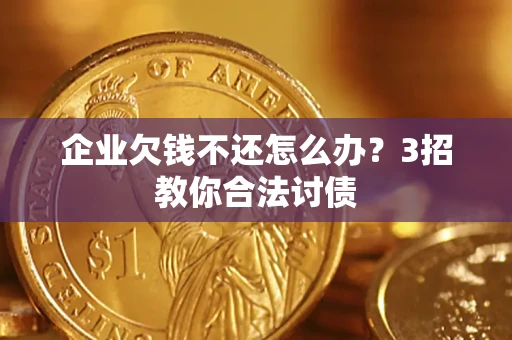 北京企业欠钱不还怎么办？3招教你合法讨债