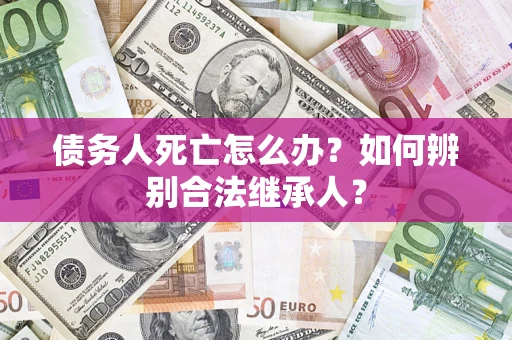 北京债务人死亡怎么办？如何辨别合法继承人？