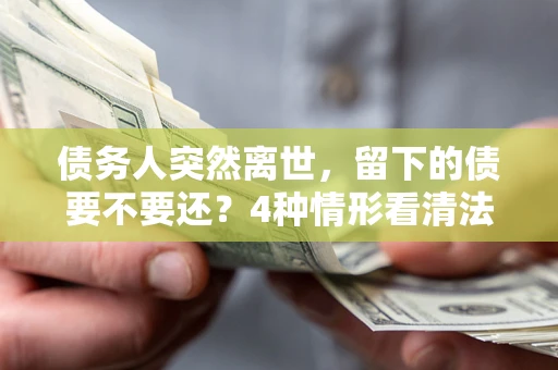 北京债务人突然离世，留下的债要不要还？4种情形看清法律判决