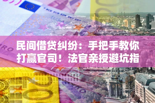 北京民间借贷纠纷：手把手教你打赢官司！法官亲授避坑指南
