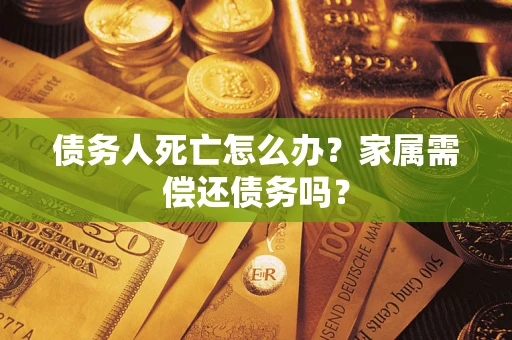 北京债务人死亡怎么办？家属需偿还债务吗？