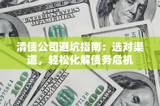 北京清债公司避坑指南：选对渠道，轻松化解债务危机