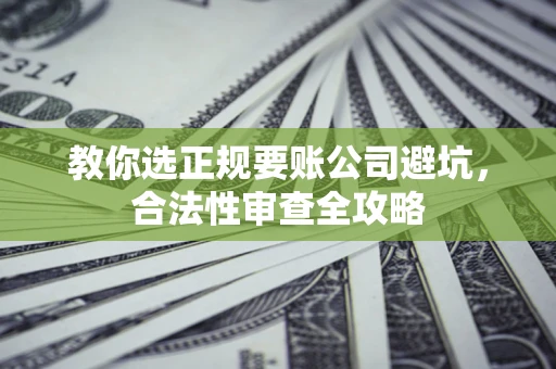 北京教你选正规要账公司避坑，合法性审查全攻略