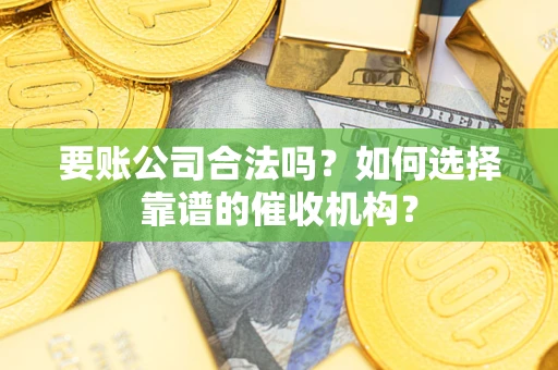 北京要账公司合法吗？如何选择靠谱的催收机构？