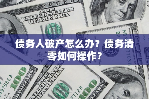 北京债务人破产怎么办？债务清零如何操作？