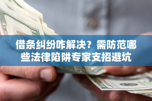 北京借条纠纷咋解决？需防范哪些法律陷阱专家支招避坑