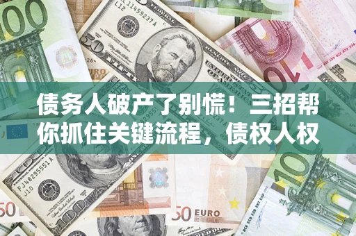 北京债务人破产了别慌！三招帮你抓住关键流程，债权人权益不再缩水