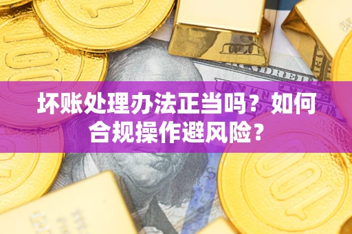 北京坏账处理办法正当吗？如何合规操作避风险？