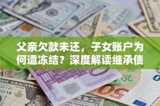 北京父亲欠款未还，子女账户为何遭冻结？深度解读继承债务迷局