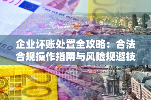 北京企业坏账处置全攻略：合法合规操作指南与风险规避技巧解析