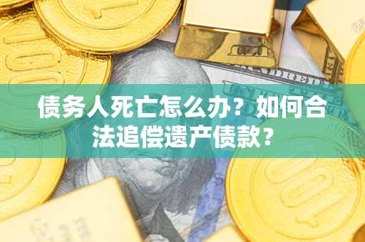 北京债务人死亡怎么办？如何合法追偿遗产债款？