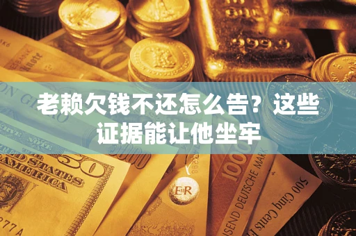 北京老赖欠钱不还怎么告？这些证据能让他坐牢