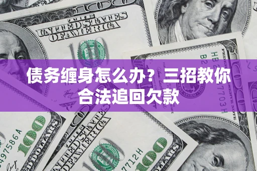 北京债务缠身怎么办？三招教你合法追回欠款