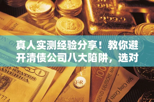 北京真人实测经验分享！教你避开清债公司八大陷阱，选对机构少走十年弯路