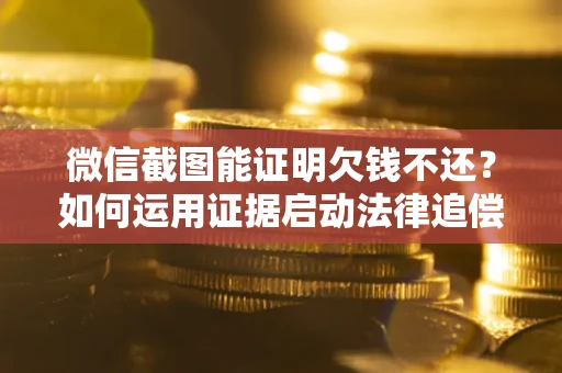北京微信截图能证明欠钱不还？如何运用证据启动法律追偿程序？