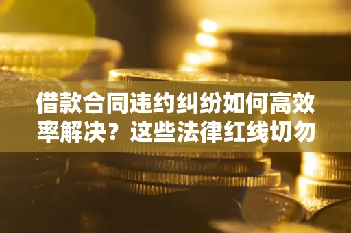 北京借款合同违约纠纷如何高效率解决？这些法律红线切勿触碰