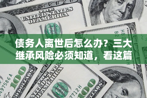 北京债务人离世后怎么办？三大继承风险必须知道，看这篇就够了