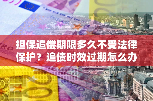 北京担保追偿期限多久不受法律保护？追债时效过期怎么办？