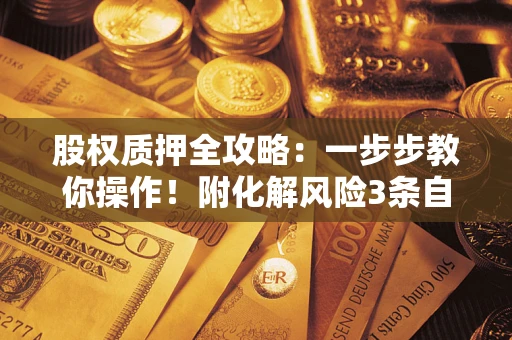 北京股权质押全攻略：一步步教你操作！附化解风险3条自救法则
