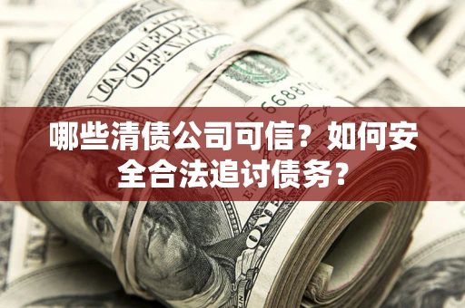 北京哪些清债公司可信？如何安全合法追讨债务？