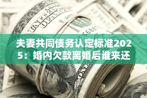 北京夫妻共同债务认定标准2025:婚内欠款离婚后谁来还? 北京夫妻共同债务认定标准2025:婚内欠款离婚后谁来还?